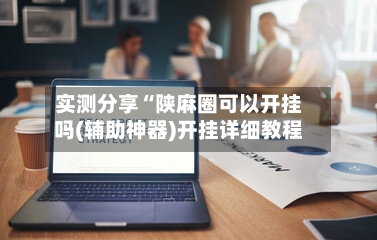 实测分享“陕麻圈可以开挂吗(辅助神器)开挂详细教程-第1张图片