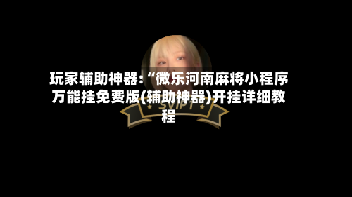 玩家辅助神器:“微乐河南麻将小程序万能挂免费版(辅助神器)开挂详细教程-第1张图片