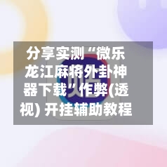 分享实测“微乐龙江麻将外卦神器下载”作弊(透视) 开挂辅助教程-第3张图片