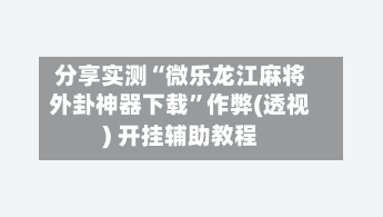 分享实测“微乐龙江麻将外卦神器下载”作弊(透视) 开挂辅助教程-第1张图片