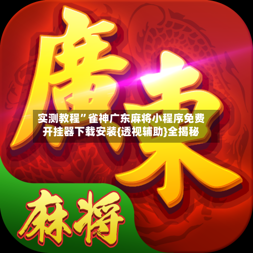 实测教程”雀神广东麻将小程序免费开挂器下载安装{透视辅助}全揭秘-第3张图片