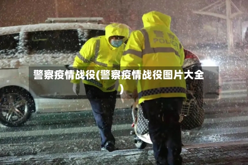 警察疫情战役(警察疫情战役图片大全)-第1张图片