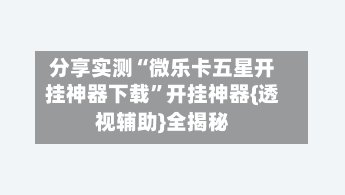 分享实测“微乐卡五星开挂神器下载”开挂神器{透视辅助}全揭秘-第2张图片