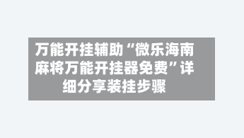 万能开挂辅助“微乐海南麻将万能开挂器免费”详细分享装挂步骤-第2张图片