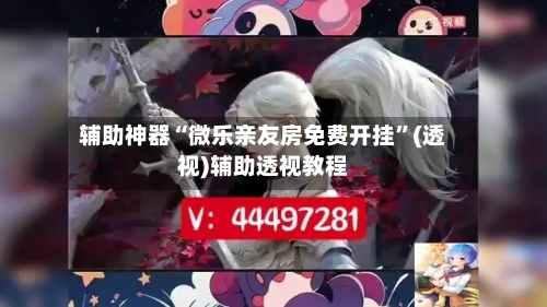 辅助神器“微乐亲友房免费开挂”(透视)辅助透视教程-第2张图片