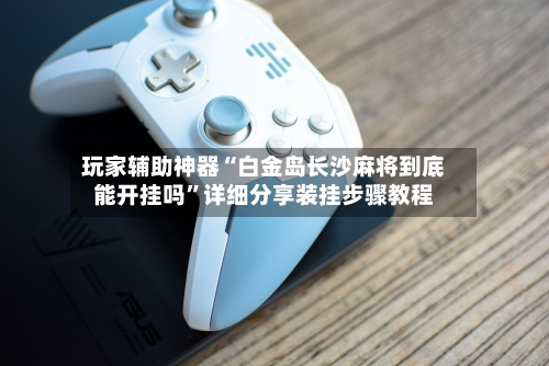 玩家辅助神器“白金岛长沙麻将到底能开挂吗”详细分享装挂步骤教程-第3张图片