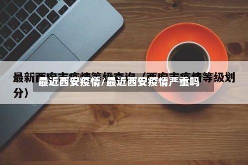 最近西安疫情/最近西安疫情严重吗-第1张图片