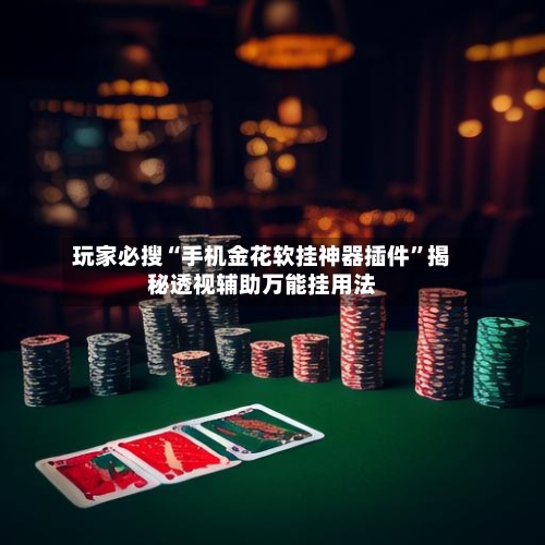 玩家必搜“手机金花软挂神器插件”揭秘透视辅助万能挂用法-第1张图片