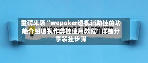 重磅来袭“wepoker透视辅助挂的功能介绍透视作弊挂使用教程	”详细分享装挂步骤-第2张图片