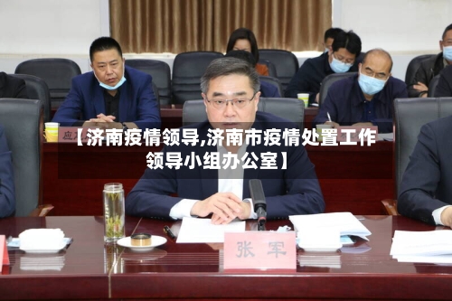 【济南疫情领导,济南市疫情处置工作领导小组办公室】-第1张图片