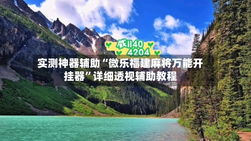 实测神器辅助“微乐福建麻将万能开挂器	”详细透视辅助教程-第2张图片