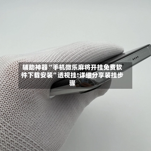 辅助神器“手机微乐麻将开挂免费软件下载安装	”透视挂!详细分享装挂步骤-第2张图片