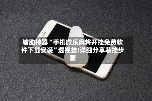 辅助神器“手机微乐麻将开挂免费软件下载安装”透视挂!详细分享装挂步骤-第1张图片