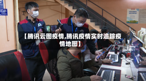 【腾讯云图疫情,腾讯疫情实时追踪疫情地图】-第2张图片