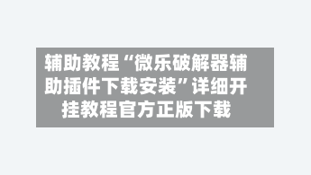 辅助教程“微乐破解器辅助插件下载安装”详细开挂教程官方正版下载-第2张图片