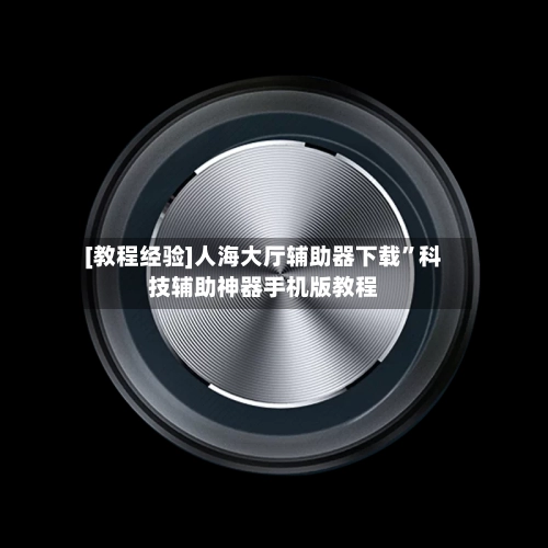 [教程经验]人海大厅辅助器下载”科技辅助神器手机版教程-第1张图片