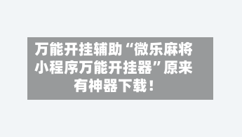 万能开挂辅助“微乐麻将小程序万能开挂器	”原来有神器下载！-第2张图片