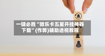 一键必胜“微乐卡五星开挂神器下载”(作弊)辅助透视教程-第2张图片