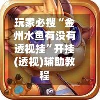 玩家必搜“金州水鱼有没有透视挂	”开挂(透视)辅助教程-第1张图片