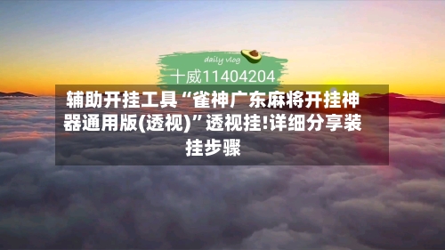 辅助开挂工具“雀神广东麻将开挂神器通用版(透视)”透视挂!详细分享装挂步骤-第1张图片