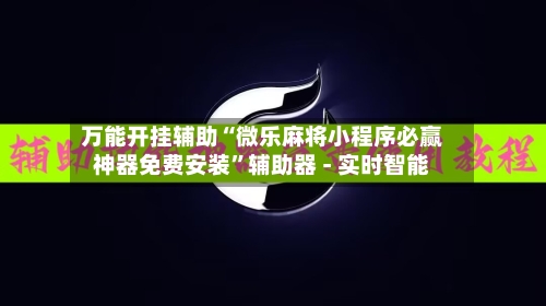 万能开挂辅助“微乐麻将小程序必赢神器免费安装”辅助器 - 实时智能-第1张图片