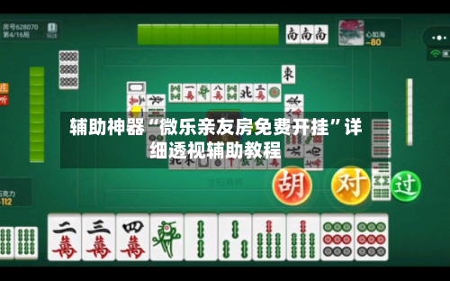 辅助神器“微乐亲友房免费开挂”详细透视辅助教程-第2张图片