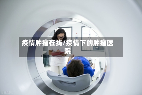 疫情肿瘤在线/疫情下的肿瘤医院-第2张图片