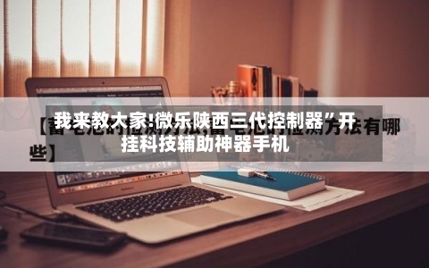 我来教大家!微乐陕西三代控制器	”开挂科技辅助神器手机-第1张图片