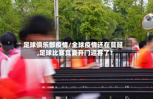 足球俱乐部疫情/全球疫情还在蔓延,足球比赛竟要开门迎客了?-第2张图片