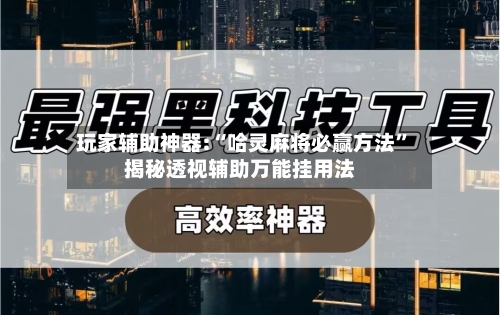 玩家辅助神器:“哈灵麻将必赢方法”揭秘透视辅助万能挂用法-第2张图片