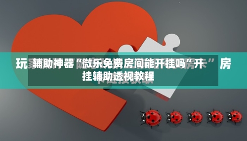 辅助神器“微乐免费房间能开挂吗	”开挂辅助透视教程-第1张图片