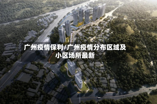 广州疫情保利/广州疫情分布区域及小区场所最新-第1张图片