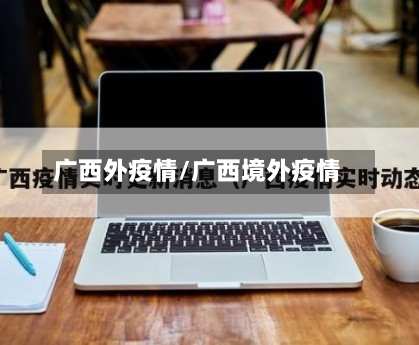 广西外疫情/广西境外疫情-第3张图片