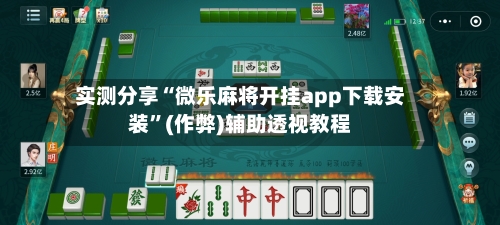实测分享“微乐麻将开挂app下载安装	”(作弊)辅助透视教程-第1张图片
