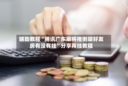 辅助教程“腾讯广东麻将推倒胡好友房有没有挂	”分享用挂教程-第2张图片