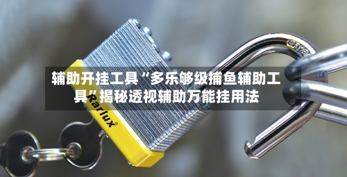 辅助开挂工具“多乐够级捕鱼辅助工具	”揭秘透视辅助万能挂用法-第1张图片