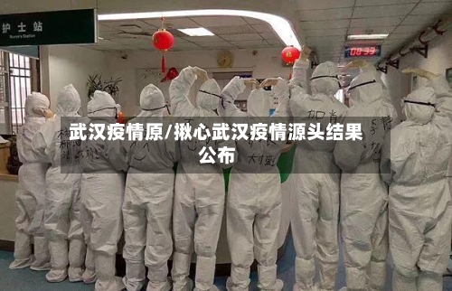武汉疫情原/揪心武汉疫情源头结果公布-第2张图片