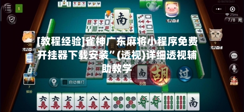 [教程经验]雀神广东麻将小程序免费开挂器下载安装	”(透视)详细透视辅助教学-第2张图片