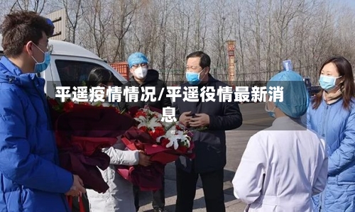 平遥疫情情况/平遥役情最新消息-第2张图片