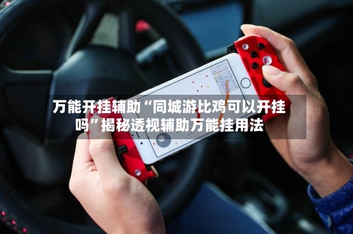 万能开挂辅助“同城游比鸡可以开挂吗	”揭秘透视辅助万能挂用法-第1张图片