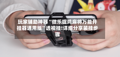 玩家辅助神器“微乐捉鸡麻将万能开挂器通用版”透视挂!详细分享装挂步骤-第2张图片