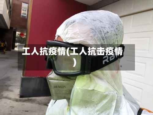 工人抗疫情(工人抗击疫情)-第1张图片