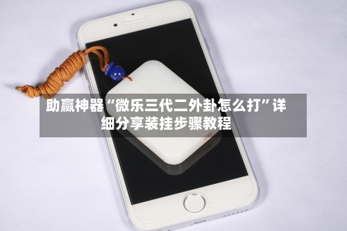 助赢神器“微乐三代二外卦怎么打”详细分享装挂步骤教程-第1张图片