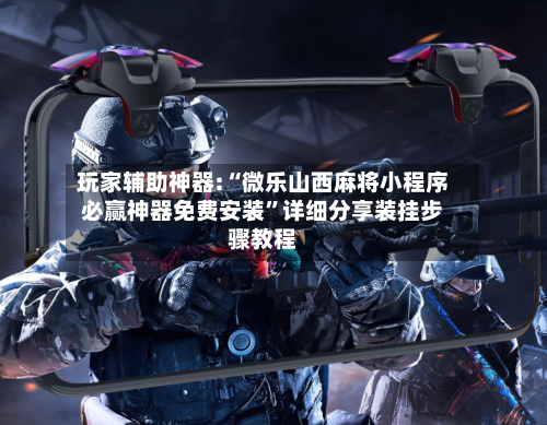 玩家辅助神器:“微乐山西麻将小程序必赢神器免费安装”详细分享装挂步骤教程-第2张图片