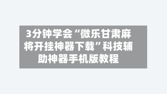 3分钟学会“微乐甘肃麻将开挂神器下载”科技辅助神器手机版教程-第1张图片