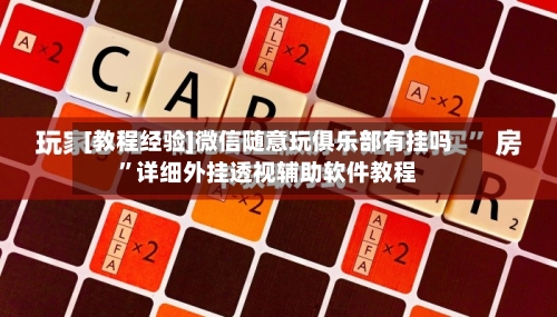 [教程经验]微信随意玩俱乐部有挂吗”详细外挂透视辅助软件教程-第1张图片