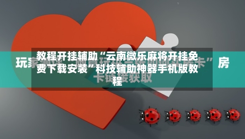 教程开挂辅助“云南微乐麻将开挂免费下载安装”科技辅助神器手机版教程-第3张图片