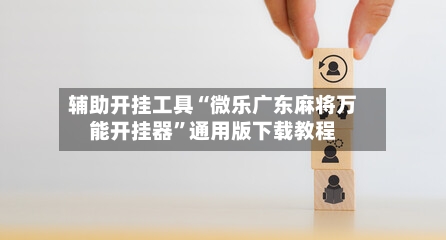 辅助开挂工具“微乐广东麻将万能开挂器”通用版下载教程-第1张图片