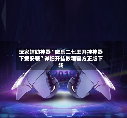 玩家辅助神器“微乐二七王开挂神器下载安装”详细开挂教程官方正版下载-第3张图片