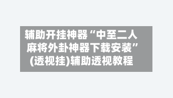 辅助开挂神器“中至二人麻将外卦神器下载安装”(透视挂)辅助透视教程-第1张图片